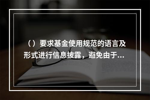 （ ）要求基金使用规范的语言及形式进行信息披露，避免由于内容