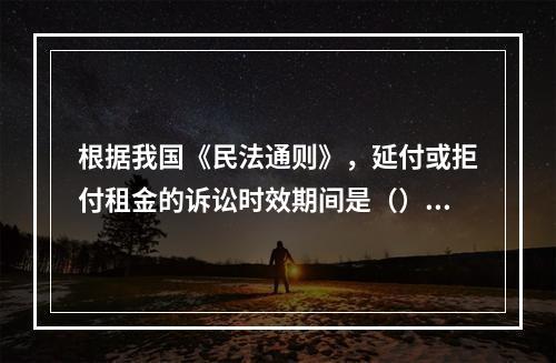 根据我国《民法通则》，延付或拒付租金的诉讼时效期间是（）年。