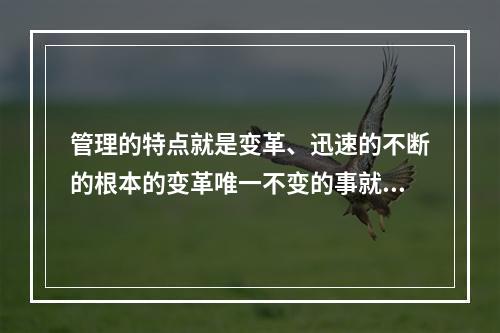 管理的特点就是变革、迅速的不断的根本的变革唯一不变的事就是变