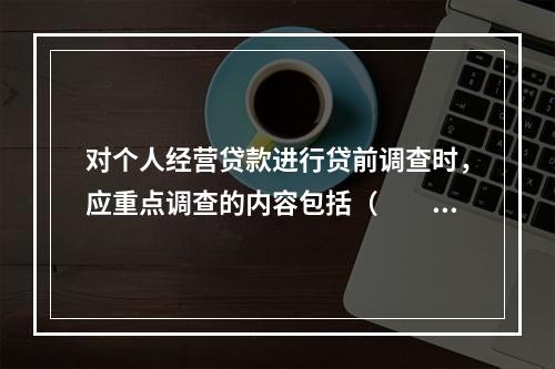 对个人经营贷款进行贷前调查时，应重点调查的内容包括（　　）。