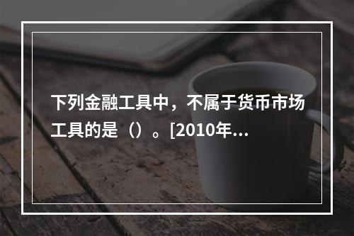 下列金融工具中，不属于货币市场工具的是（）。[2010年5月