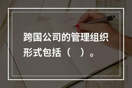 跨国公司的管理组织形式包括（　）。