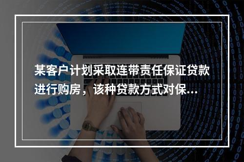 某客户计划采取连带责任保证贷款进行购房，该种贷款方式对保证人