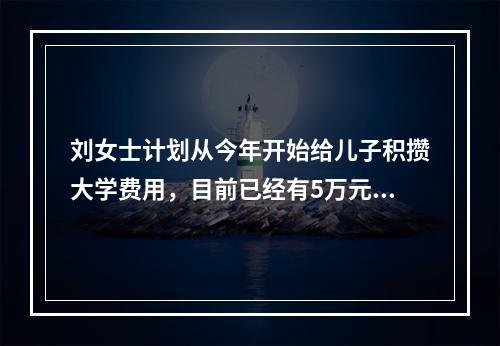 刘女士计划从今年开始给儿子积攒大学费用，目前已经有5万元，计