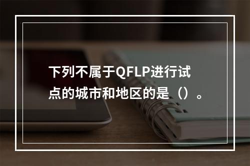 下列不属于QFLP进行试点的城市和地区的是（）。