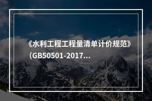 《水利工程工程量清单计价规范》（GB50501-2017）的