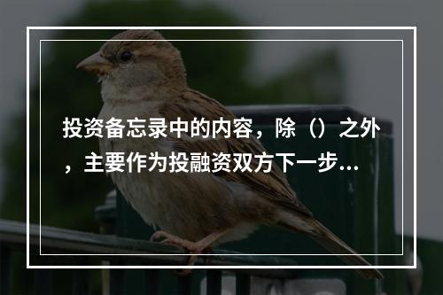 投资备忘录中的内容，除（）之外，主要作为投融资双方下一步协商