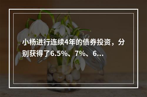 小杨进行连续4年的债券投资，分别获得了6.5%、7%、6%、