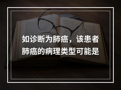 如诊断为肺癌，该患者肺癌的病理类型可能是