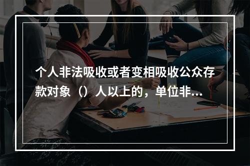 个人非法吸收或者变相吸收公众存款对象（）人以上的，单位非法吸