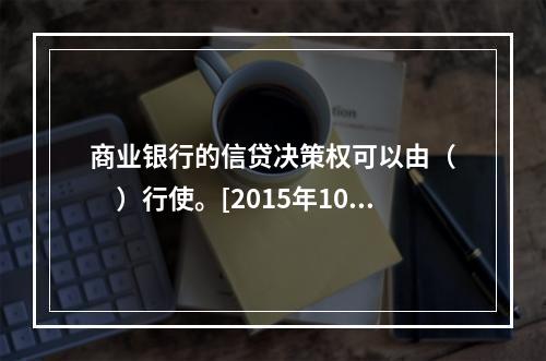 商业银行的信贷决策权可以由（　　）行使。[2015年10月真