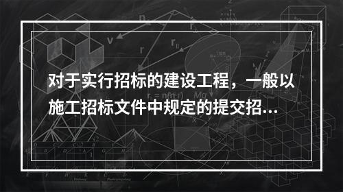 对于实行招标的建设工程，一般以施工招标文件中规定的提交招标文