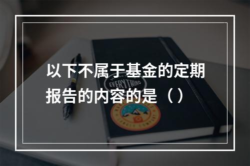 以下不属于基金的定期报告的内容的是（ ）