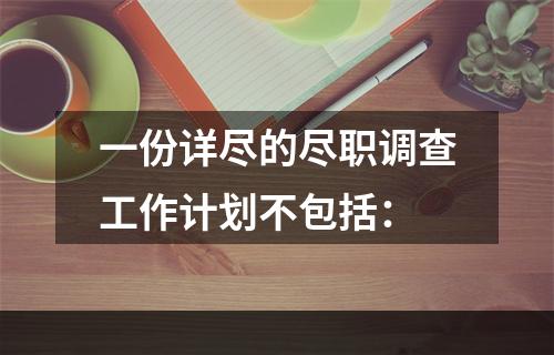 一份详尽的尽职调查工作计划不包括：