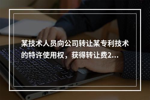 某技术人员向公司转让某专利技术的特许使用权，获得转让费200