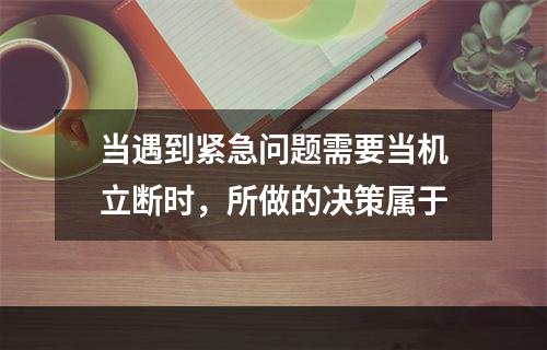 当遇到紧急问题需要当机立断时，所做的决策属于