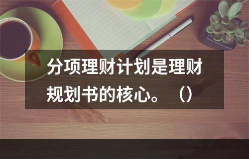 分项理财计划是理财规划书的核心。（）