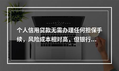 个人信用贷款无需办理任何担保手续，风险成本相对高，但银行操作