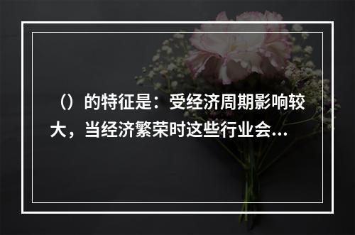 （）的特征是：受经济周期影响较大，当经济繁荣时这些行业会相应