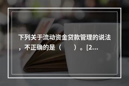 下列关于流动资金贷款管理的说法，不正确的是（　　）。[201