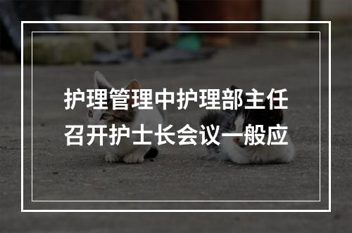 护理管理中护理部主任召开护士长会议一般应