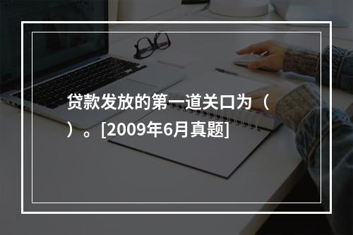 贷款发放的第一道关口为（　　）。[2009年6月真题]