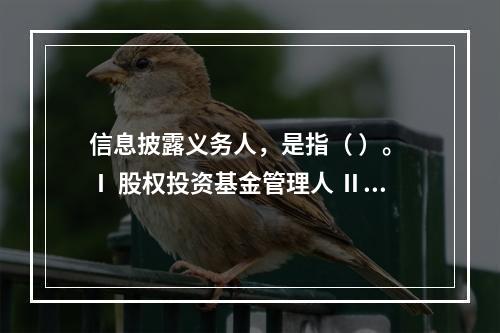 信息披露义务人，是指（ ）。 Ⅰ 股权投资基金管理人 Ⅱ 股