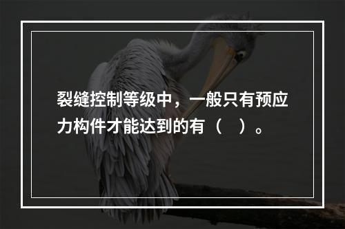 裂缝控制等级中，一般只有预应力构件才能达到的有（　）。