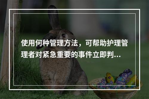 使用何种管理方法，可帮助护理管理者对紧急重要的事件立即判断处