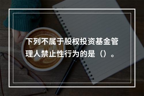 下列不属于股权投资基金管理人禁止性行为的是（）。