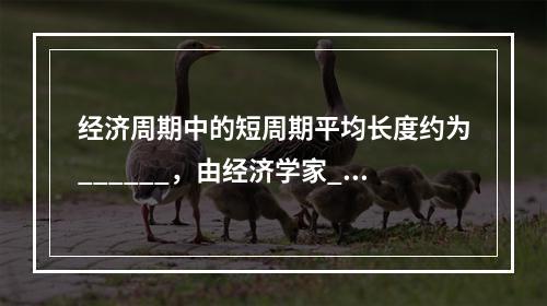 经济周期中的短周期平均长度约为______，由经济学家___