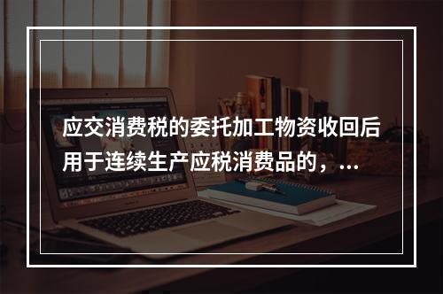 应交消费税的委托加工物资收回后用于连续生产应税消费品的，按规