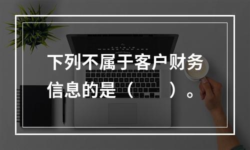 下列不属于客户财务信息的是（　　）。