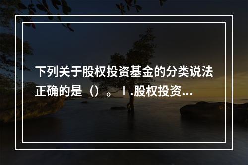 下列关于股权投资基金的分类说法正确的是（）。Ⅰ.股权投资基金