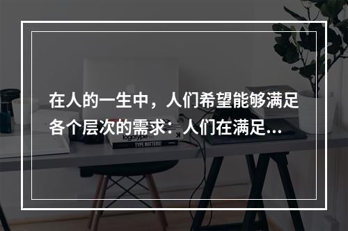 在人的一生中，人们希望能够满足各个层次的需求：人们在满足温饱