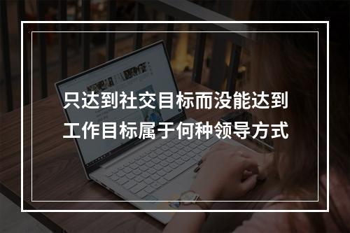 只达到社交目标而没能达到工作目标属于何种领导方式