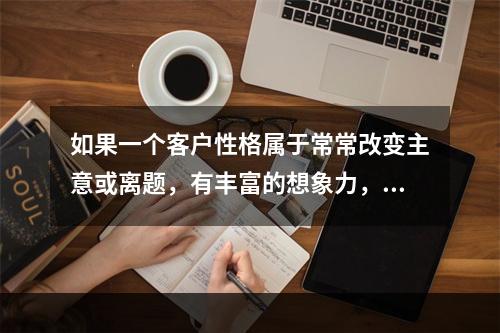 如果一个客户性格属于常常改变主意或离题，有丰富的想象力，在做