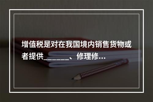 增值税是对在我国境内销售货物或者提供______、修理修配劳