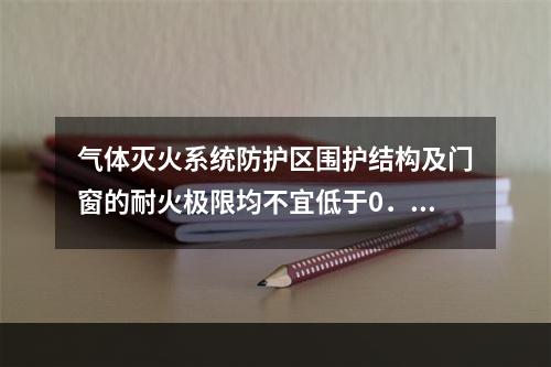 气体灭火系统防护区围护结构及门窗的耐火极限均不宜低于0．50