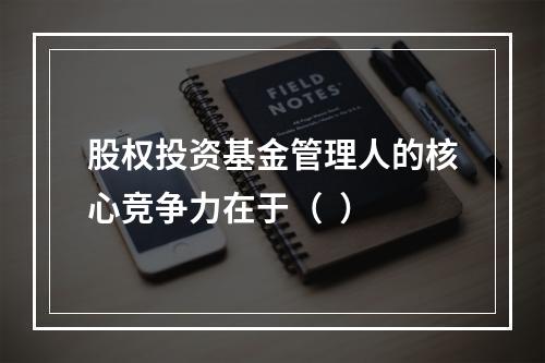 股权投资基金管理人的核心竞争力在于（  ）