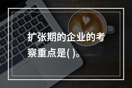 扩张期的企业的考察重点是( )。