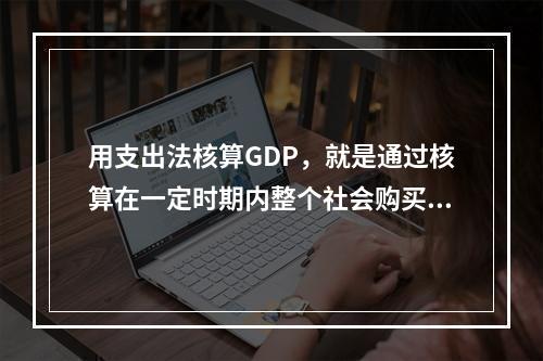 用支出法核算GDP，就是通过核算在一定时期内整个社会购买最终