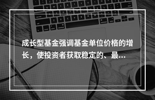 成长型基金强调基金单位价格的增长，使投资者获取稳定的、最大化