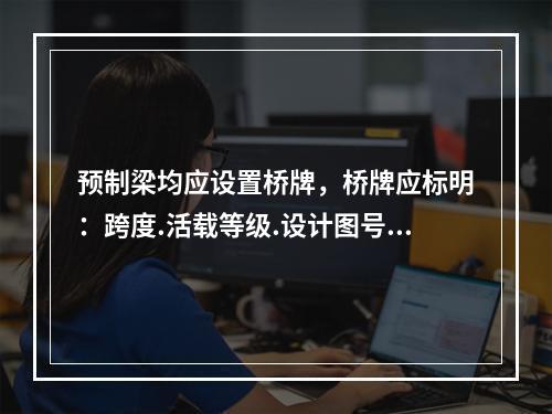 预制梁均应设置桥牌，桥牌应标明：跨度.活载等级.设计图号.梁