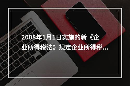 2008年1月1日实施的新《企业所得税法》规定企业所得税的税