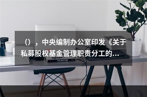 （），中央编制办公室印发《关于私募股权基金管理职责分工的通知