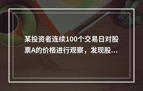 某投资者连续100个交易日对股票A的价格进行观察，发现股票A