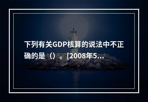 下列有关GDP核算的说法中不正确的是（）。[2008年5月二