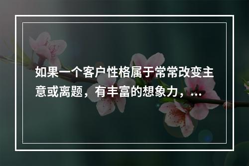 如果一个客户性格属于常常改变主意或离题，有丰富的想象力，在做