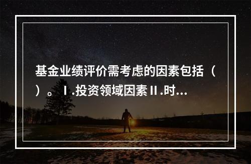 基金业绩评价需考虑的因素包括（）。Ⅰ.投资领域因素Ⅱ.时间因